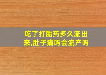 吃了打胎药多久流出来,肚子痛吗会流产吗