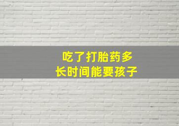 吃了打胎药多长时间能要孩子