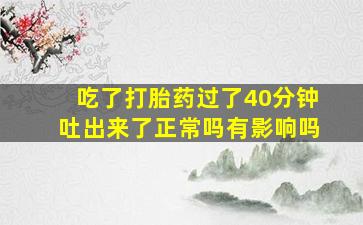 吃了打胎药过了40分钟吐出来了正常吗有影响吗