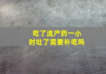 吃了流产药一小时吐了需要补吃吗