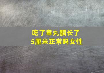 吃了睾丸酮长了5厘米正常吗女性