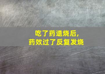 吃了药退烧后,药效过了反复发烧