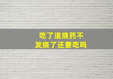 吃了退烧药不发烧了还要吃吗