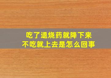 吃了退烧药就降下来不吃就上去是怎么回事