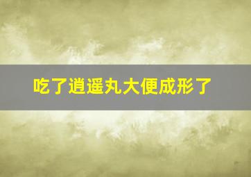 吃了逍遥丸大便成形了