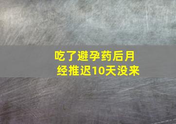 吃了避孕药后月经推迟10天没来