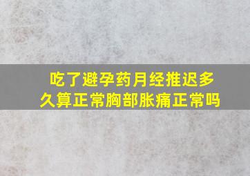 吃了避孕药月经推迟多久算正常胸部胀痛正常吗