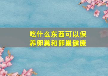 吃什么东西可以保养卵巢和卵巢健康