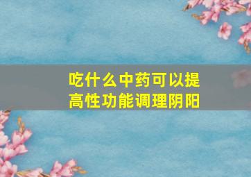 吃什么中药可以提高性功能调理阴阳