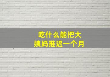 吃什么能把大姨妈推迟一个月