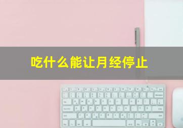 吃什么能让月经停止