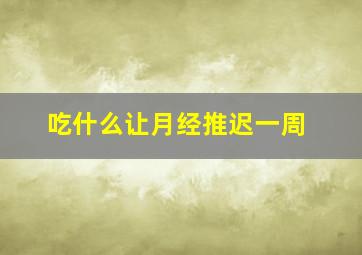 吃什么让月经推迟一周