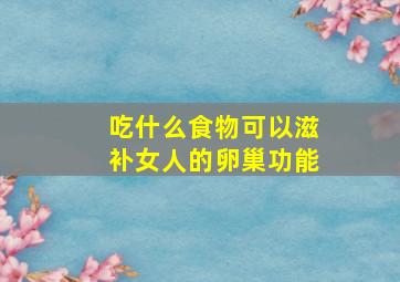 吃什么食物可以滋补女人的卵巢功能