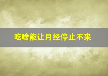 吃啥能让月经停止不来