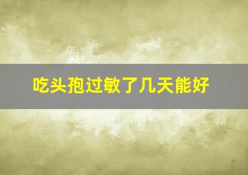 吃头孢过敏了几天能好