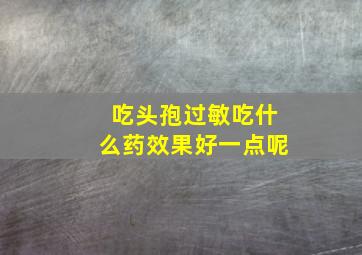 吃头孢过敏吃什么药效果好一点呢