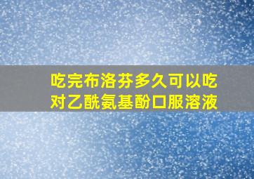 吃完布洛芬多久可以吃对乙酰氨基酚口服溶液