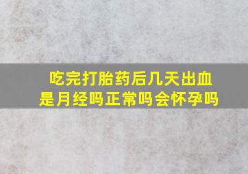 吃完打胎药后几天出血是月经吗正常吗会怀孕吗