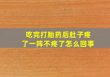 吃完打胎药后肚子疼了一阵不疼了怎么回事