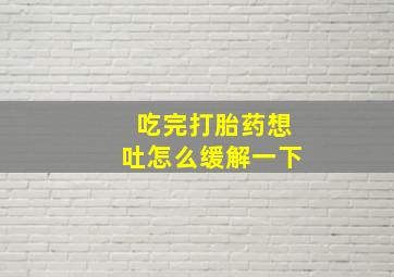 吃完打胎药想吐怎么缓解一下