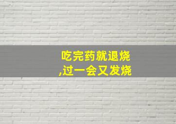 吃完药就退烧,过一会又发烧