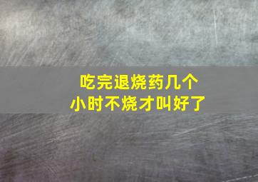 吃完退烧药几个小时不烧才叫好了