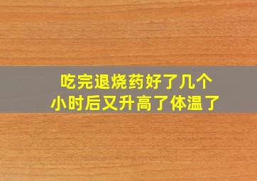 吃完退烧药好了几个小时后又升高了体温了