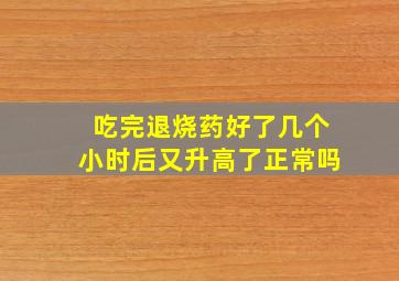 吃完退烧药好了几个小时后又升高了正常吗