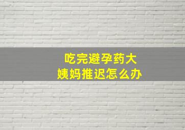 吃完避孕药大姨妈推迟怎么办