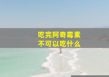 吃完阿奇霉素不可以吃什么