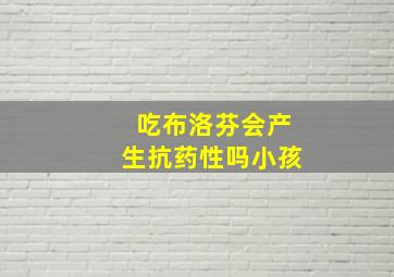 吃布洛芬会产生抗药性吗小孩