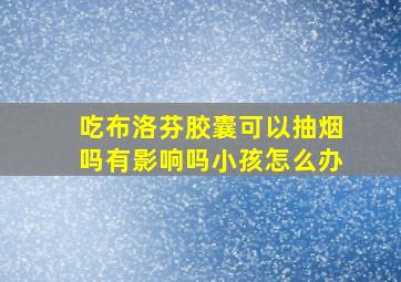 吃布洛芬胶囊可以抽烟吗有影响吗小孩怎么办