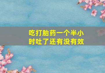 吃打胎药一个半小时吐了还有没有效