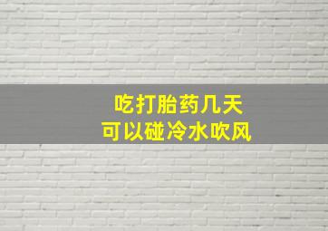 吃打胎药几天可以碰冷水吹风