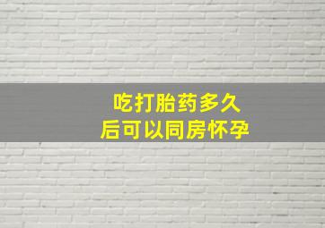 吃打胎药多久后可以同房怀孕