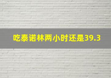 吃泰诺林两小时还是39.3