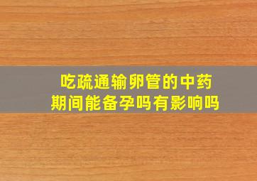 吃疏通输卵管的中药期间能备孕吗有影响吗