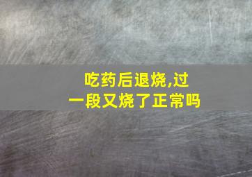 吃药后退烧,过一段又烧了正常吗