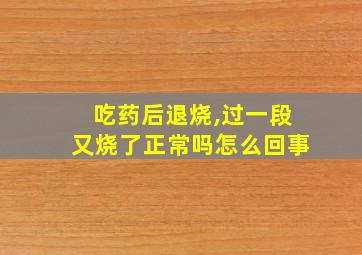 吃药后退烧,过一段又烧了正常吗怎么回事