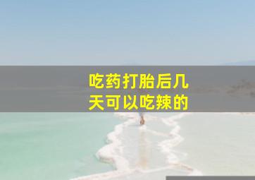 吃药打胎后几天可以吃辣的