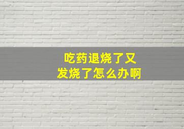 吃药退烧了又发烧了怎么办啊