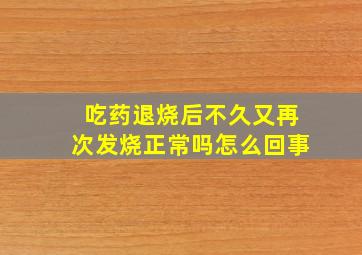 吃药退烧后不久又再次发烧正常吗怎么回事