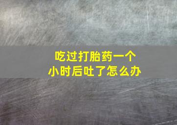 吃过打胎药一个小时后吐了怎么办