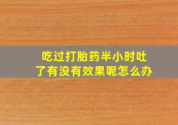 吃过打胎药半小时吐了有没有效果呢怎么办