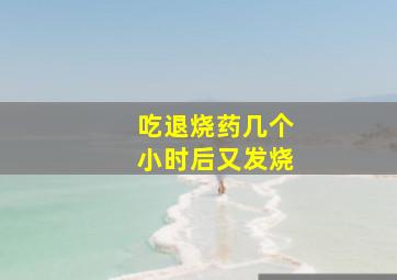 吃退烧药几个小时后又发烧