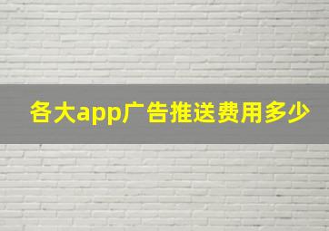 各大app广告推送费用多少