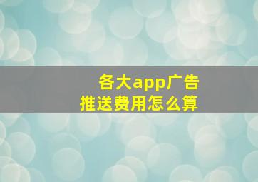 各大app广告推送费用怎么算