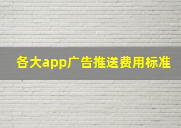 各大app广告推送费用标准