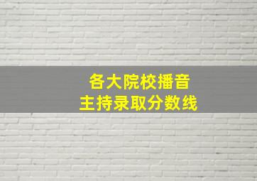 各大院校播音主持录取分数线