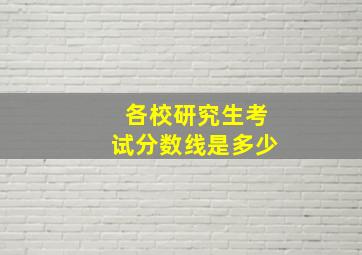 各校研究生考试分数线是多少